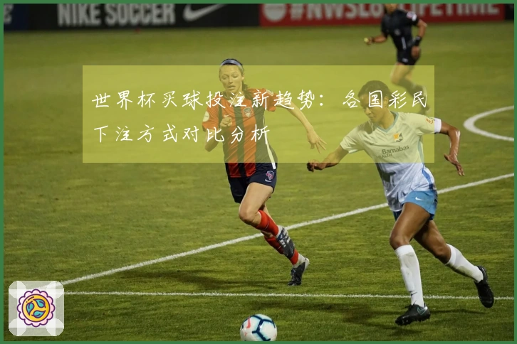 世界杯买球投注新趋势：各国彩民下注方式对比分析