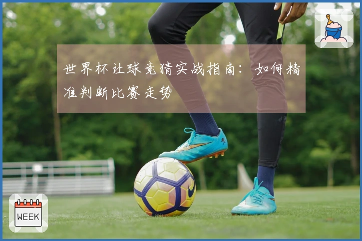 世界杯让球竞猜实战指南：如何精准判断比赛走势