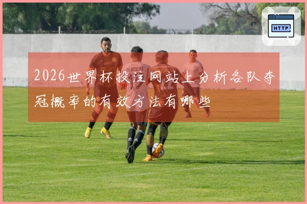 2026世界杯投注网站上分析各队夺冠概率的有效方法有哪些
